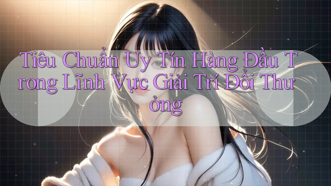 Tiêu Chuẩn Uy Tín Hàng Đầu Trong Lĩnh Vực Giải Trí Đổi Thưởng