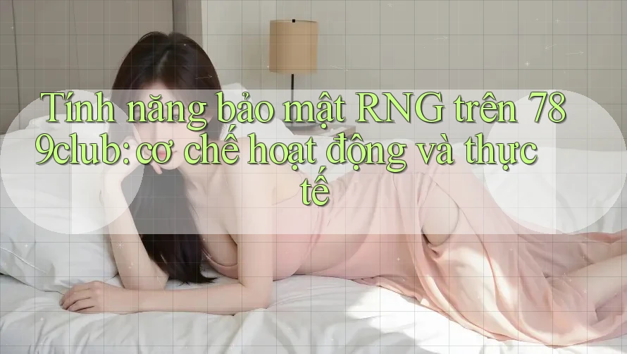 Tính năng bảo mật RNG trên 789club: cơ chế hoạt động và thực tế