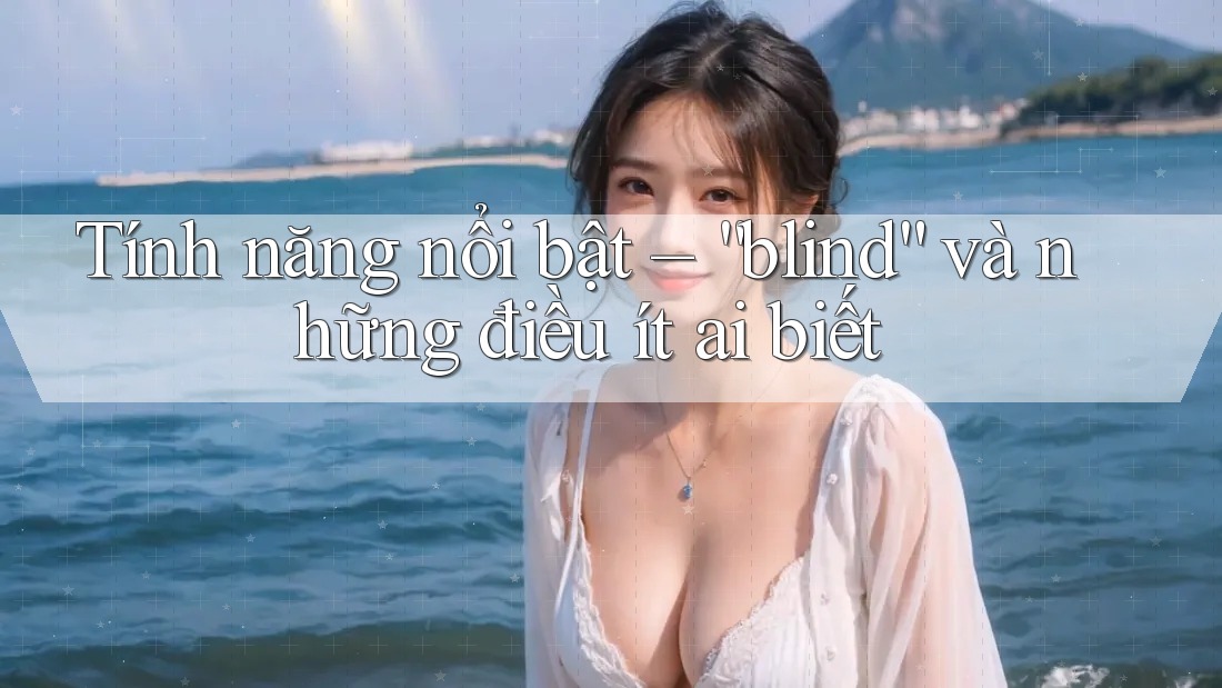 Tính năng nổi bật – “blind” và những điều ít ai biết