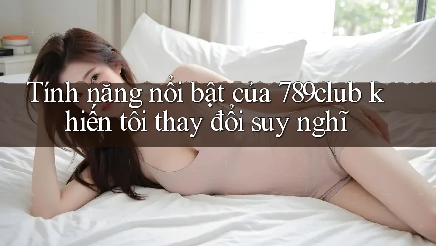 Tính năng nổi bật của 789club khiến tôi thay đổi suy nghĩ