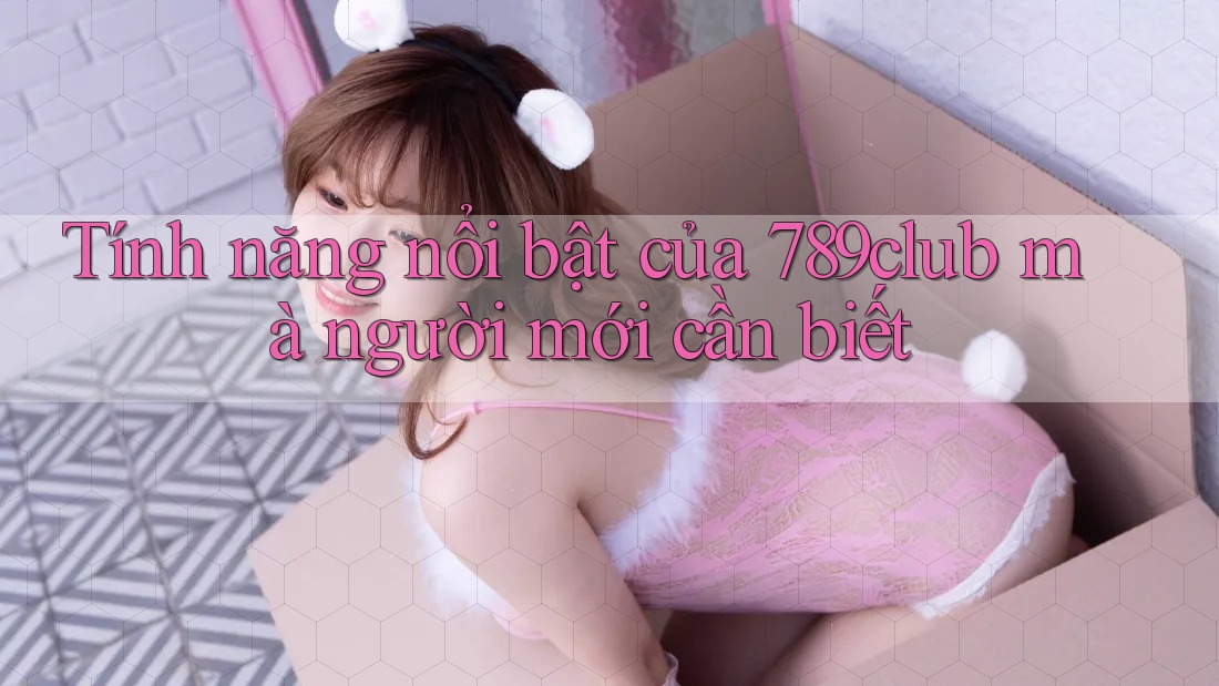 Tính năng nổi bật của 789club mà người mới cần biết