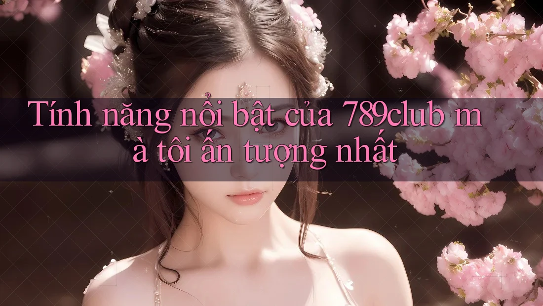 Tính năng nổi bật của 789club mà tôi ấn tượng nhất