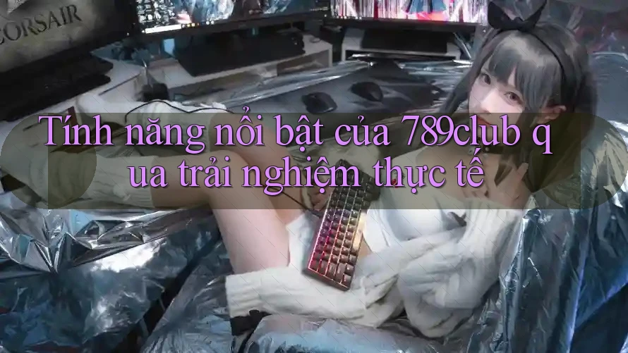 Tính năng nổi bật của 789club qua trải nghiệm thực tế