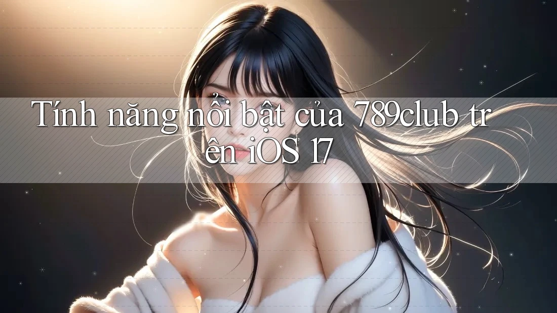 Tính năng nổi bật của 789club trên iOS 17