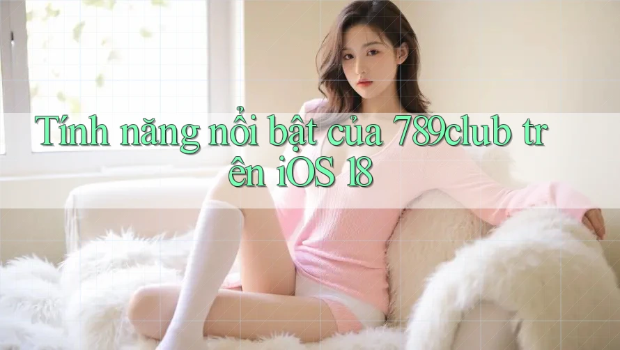 Tính năng nổi bật của 789club trên iOS 18
