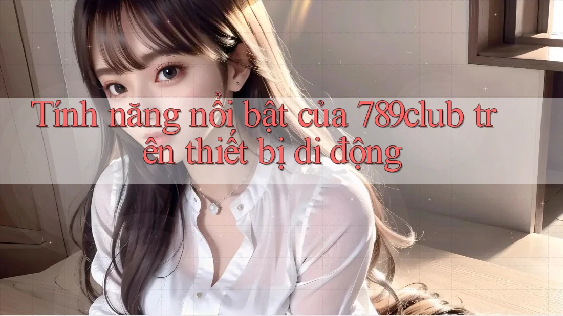 Tính năng nổi bật của 789club trên thiết bị di động