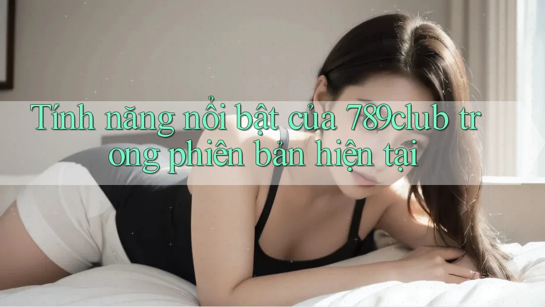 Tính năng nổi bật của 789club trong phiên bản hiện tại