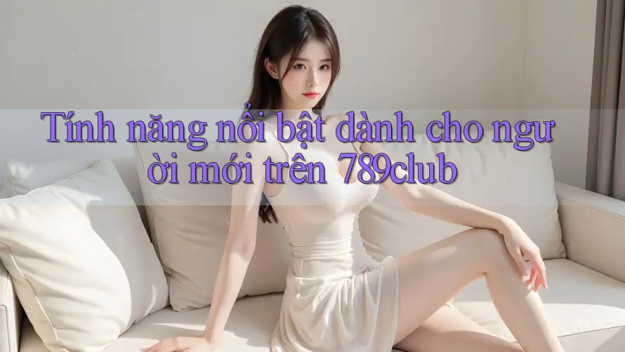 Tính năng nổi bật dành cho người mới trên 789club