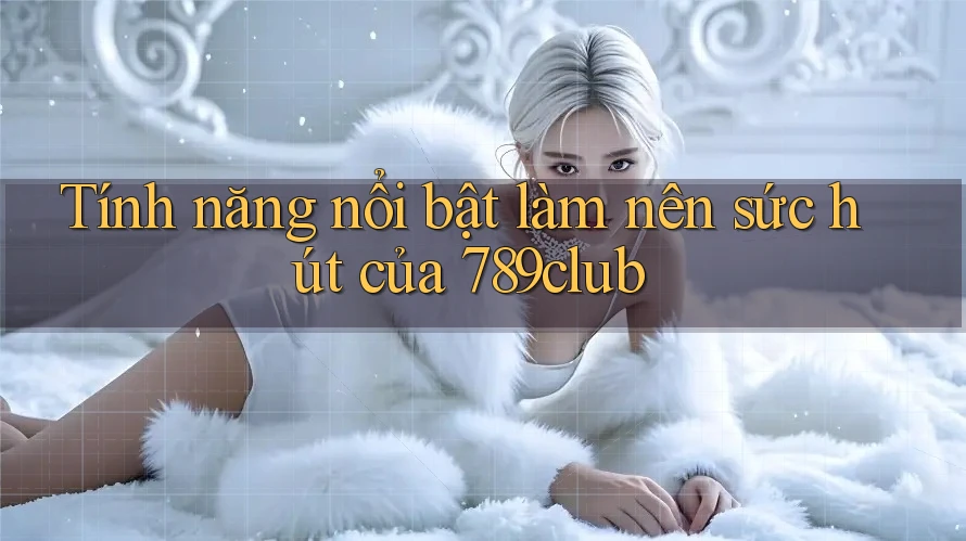 Tính năng nổi bật làm nên sức hút của 789club