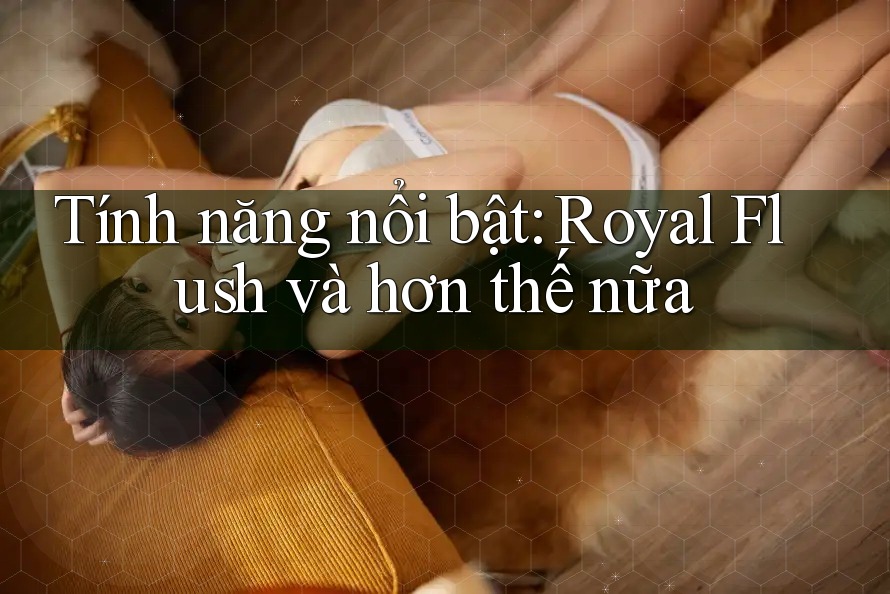 Tính năng nổi bật: Royal Flush và hơn thế nữa