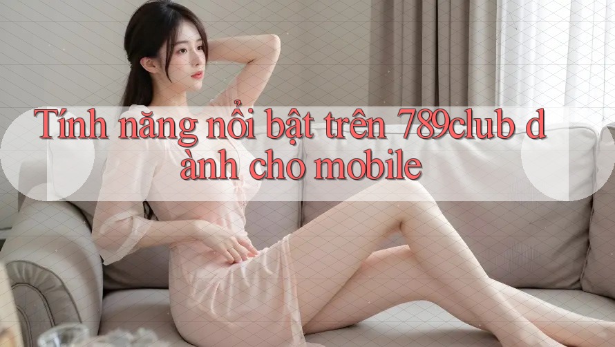 Tính năng nổi bật trên 789club dành cho mobile