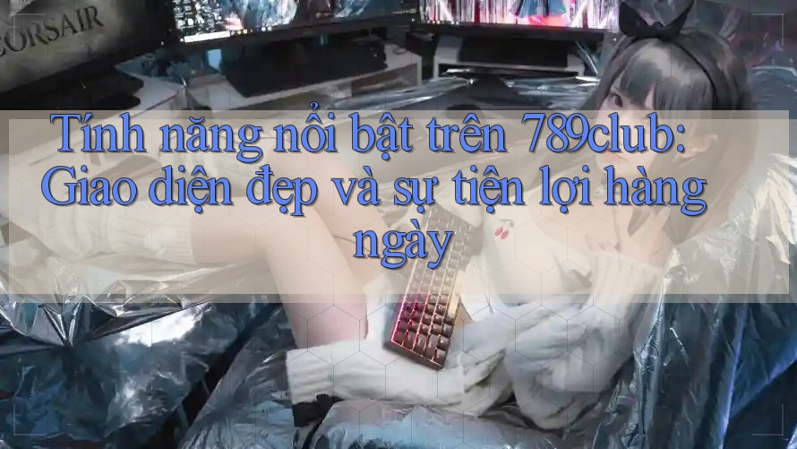 Tính năng nổi bật trên 789club: Giao diện đẹp và sự tiện lợi hàng ngày