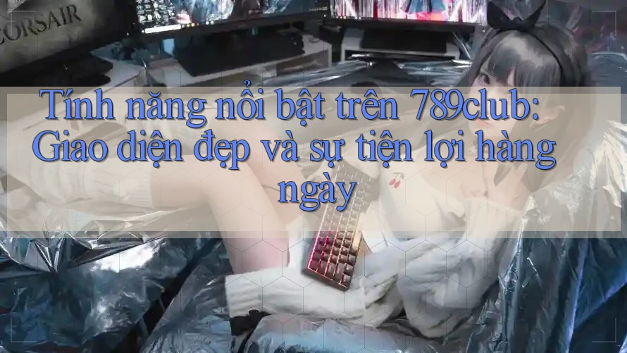 Tính năng nổi bật trên 789club: Giao diện đẹp và sự tiện lợi hàng ngày