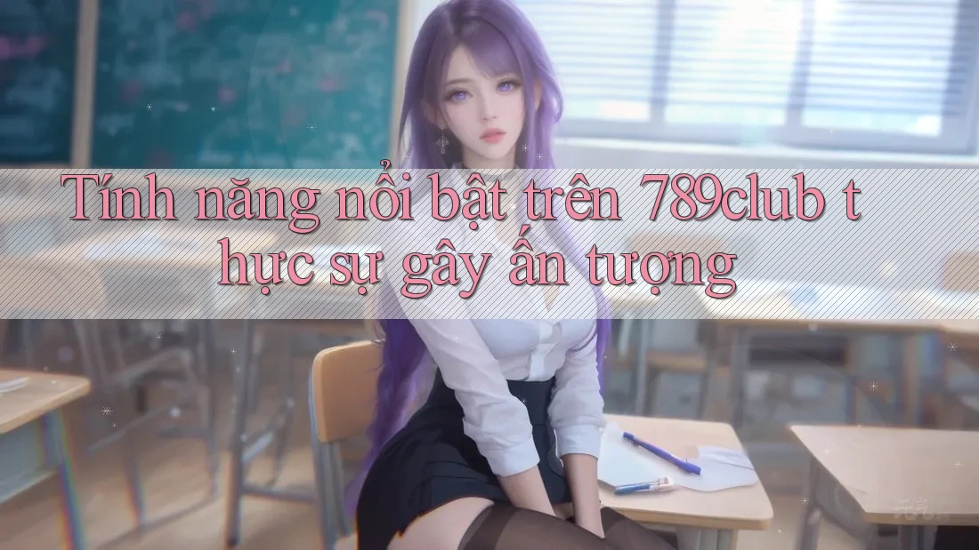 Tính năng nổi bật trên 789club thực sự gây ấn tượng