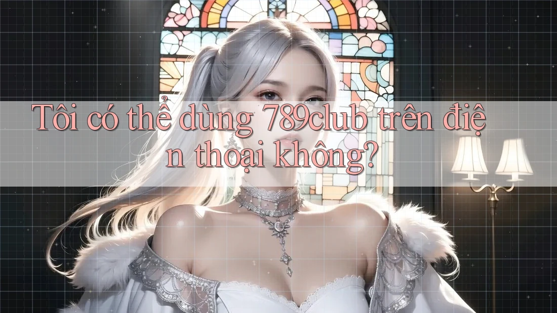 Tôi có thể dùng 789club trên điện thoại không?