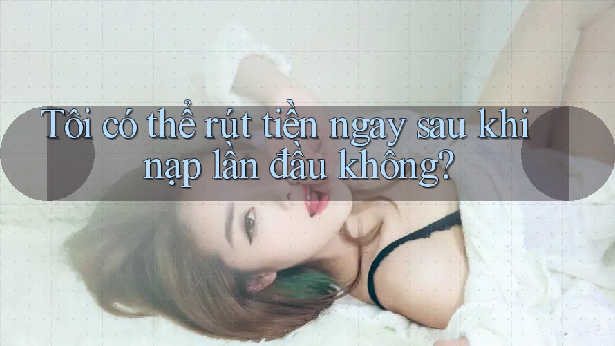 Tôi có thể rút tiền ngay sau khi nạp lần đầu không?