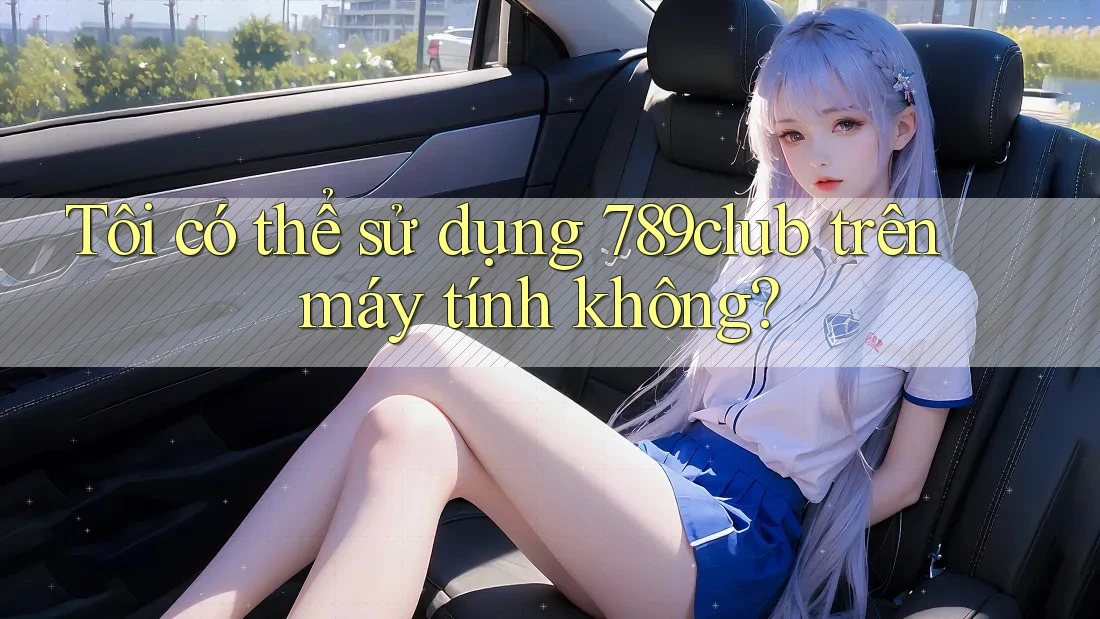 Tôi có thể sử dụng 789club trên máy tính không?