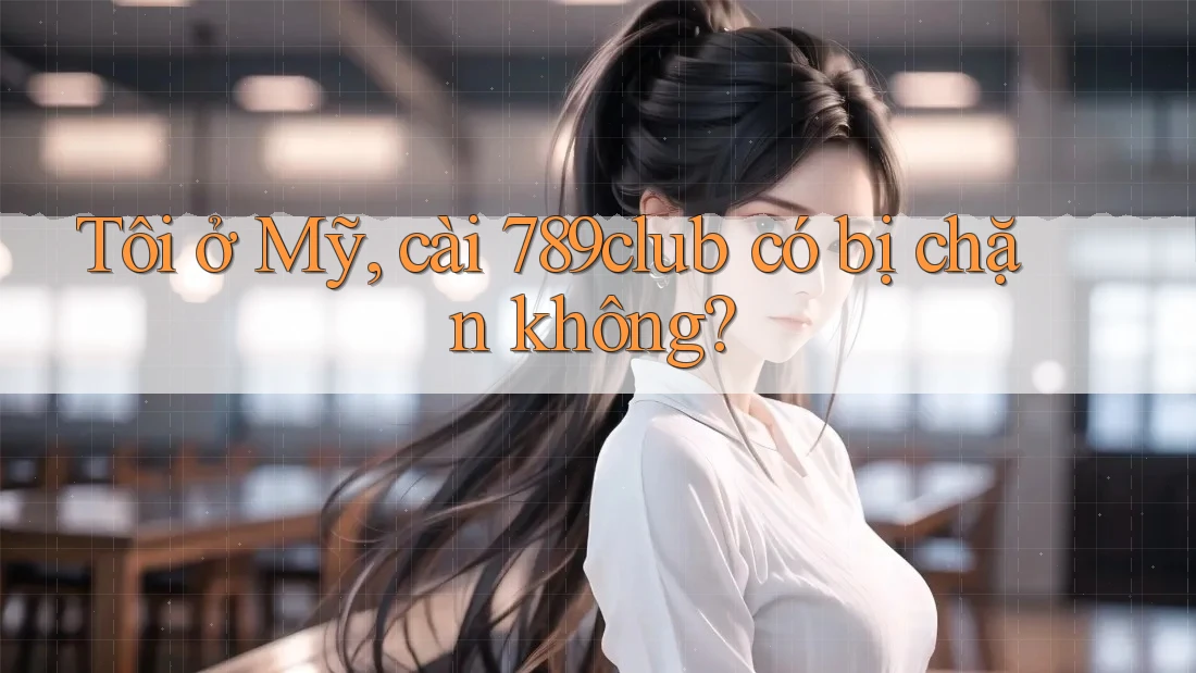Tôi ở Mỹ, cài 789club có bị chặn không?
