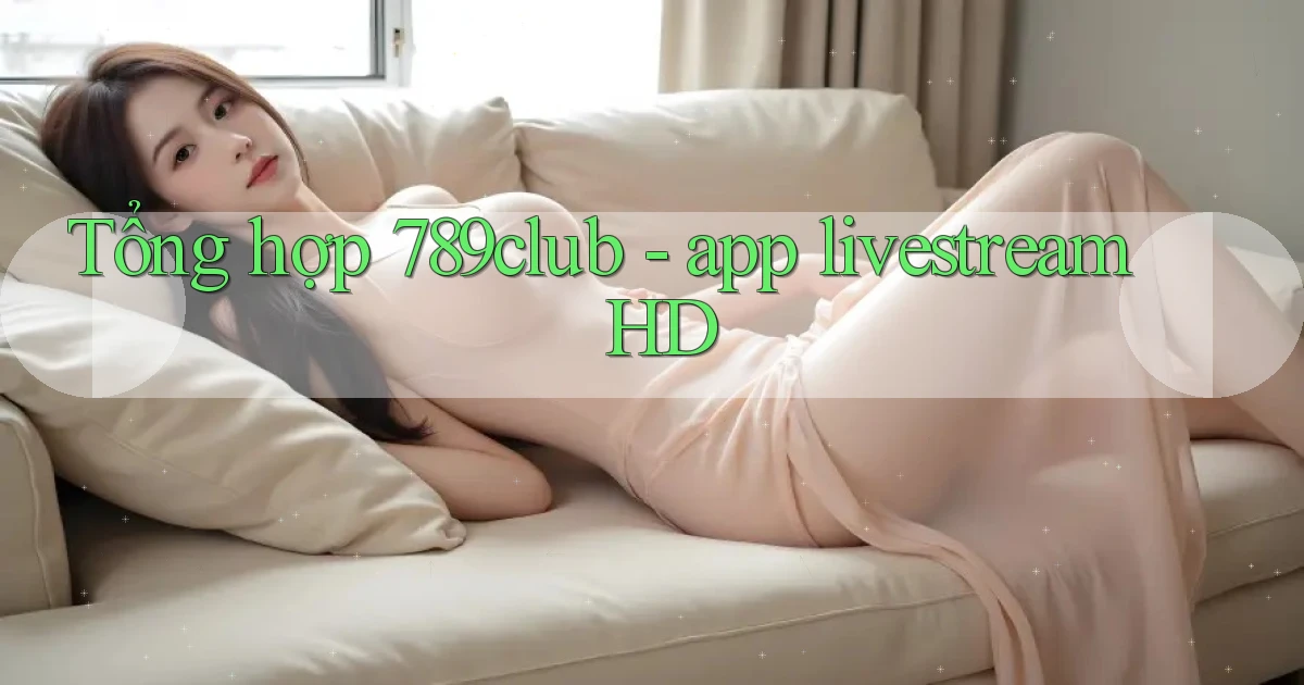 Tổng hợp 789club   app livestream HD