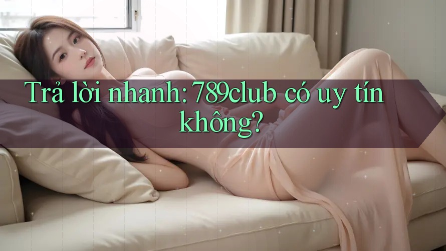 Trả lời nhanh: 789club có uy tín không?