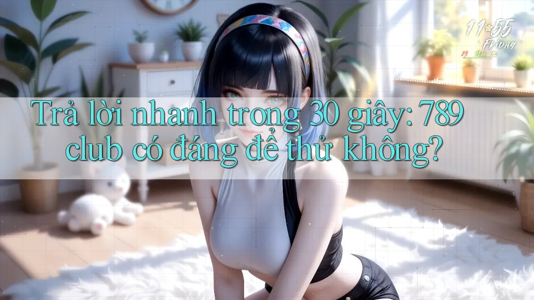 Trả lời nhanh trong 30 giây: 789club có đáng để thử không?