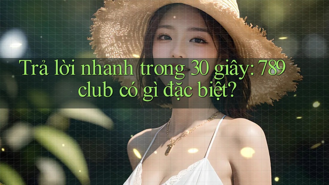 Trả lời nhanh trong 30 giây: 789club có gì đặc biệt?