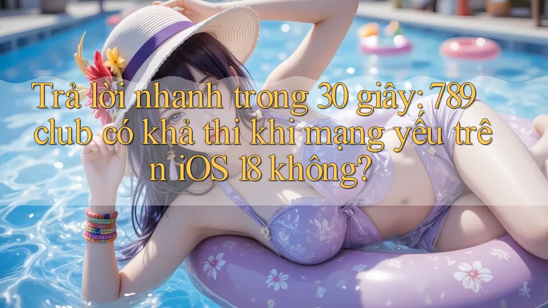 Trả lời nhanh trong 30 giây: 789club có khả thi khi mạng yếu trên iOS 18 không?
