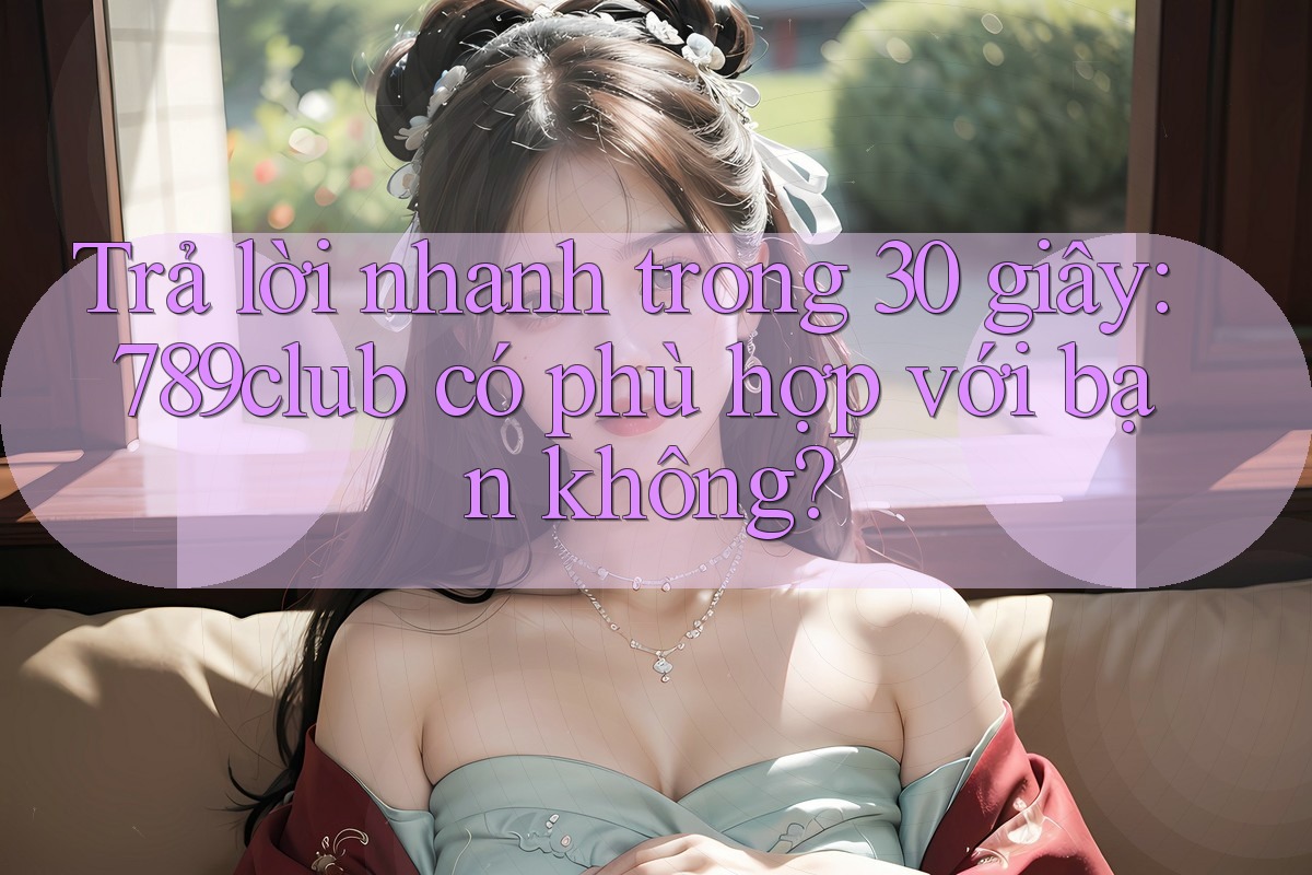 Trả lời nhanh trong 30 giây: 789club có phù hợp với bạn không?