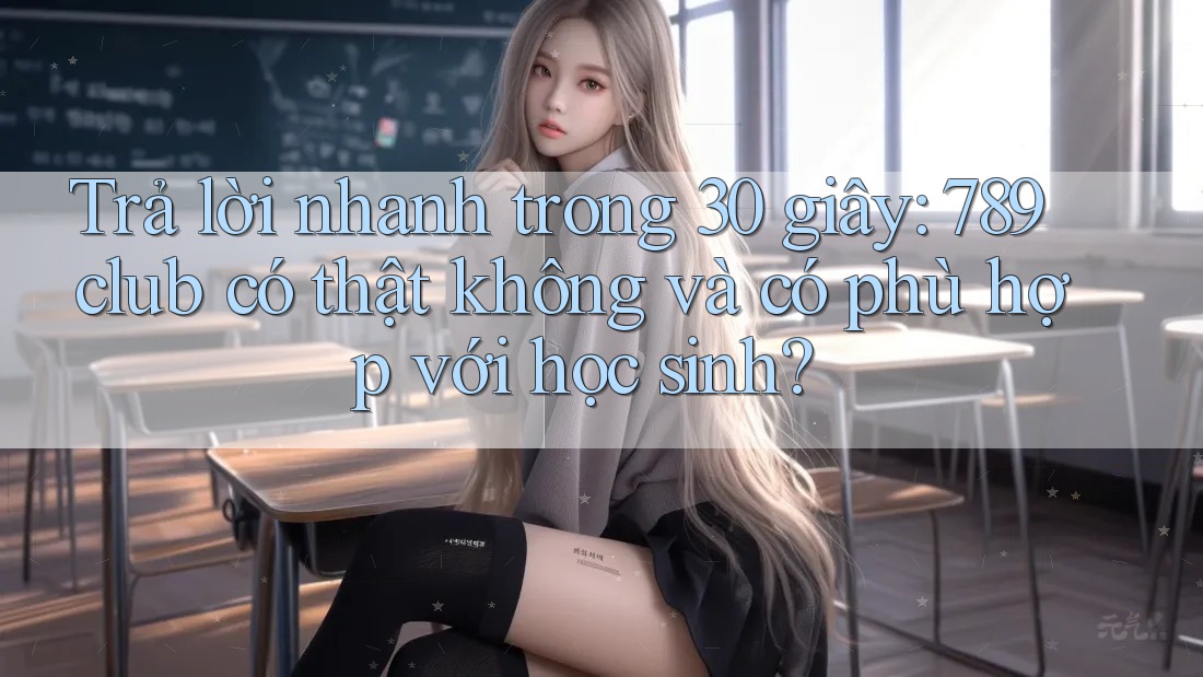 Trả lời nhanh trong 30 giây: 789club có thật không và có phù hợp với học sinh?