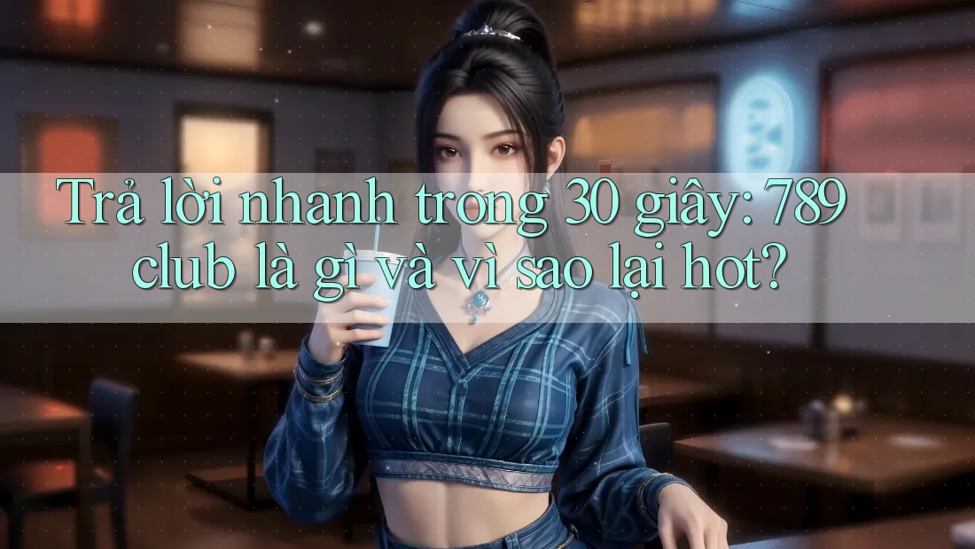 Trả lời nhanh trong 30 giây: 789club là gì và vì sao lại hot?