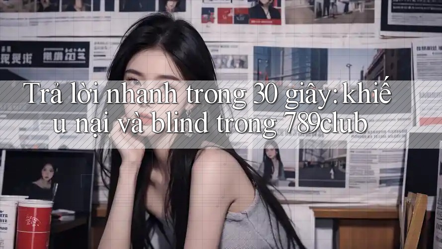 Trả lời nhanh trong 30 giây: khiếu nại và blind trong 789club