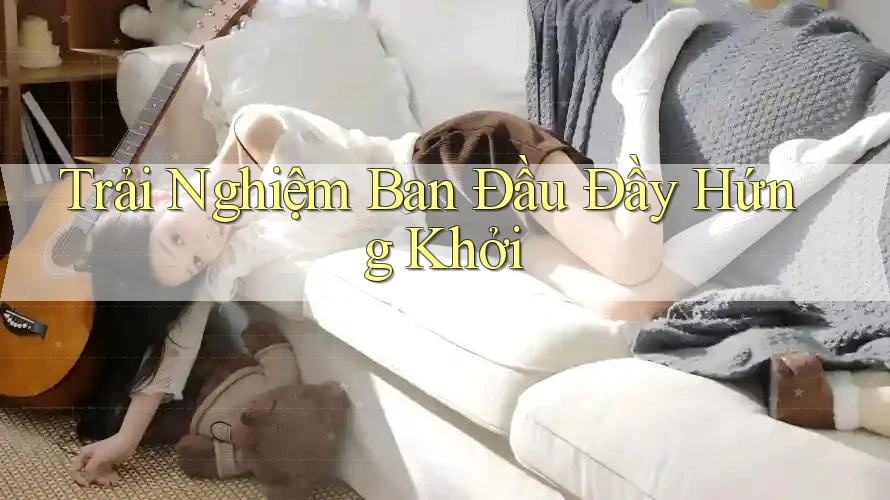 Trải Nghiệm Ban Đầu Đầy Hứng Khởi