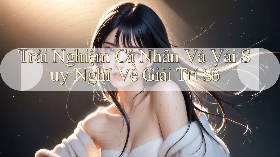 Trải Nghiệm Cá Nhân Và Vài Suy Nghĩ Về Giải Trí Số Trải Nghiệm Cá Nhân Và Vài Suy Nghĩ Về Giải Trí Số