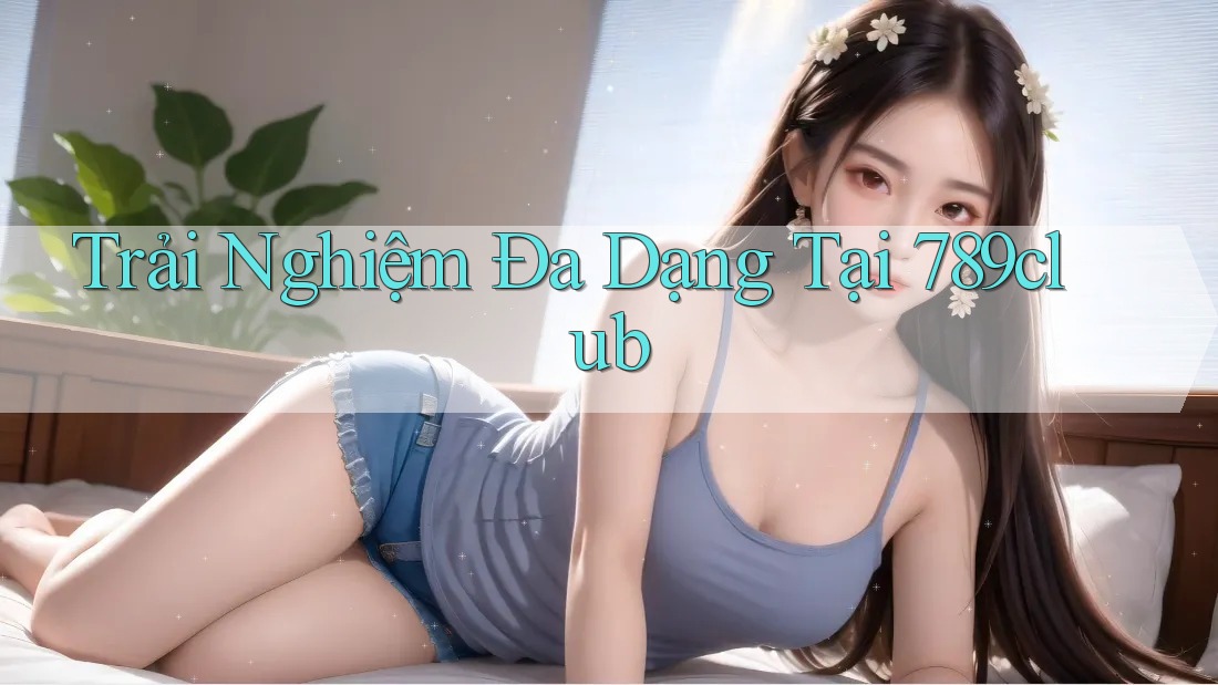 Trải Nghiệm Đa Dạng Tại 789club