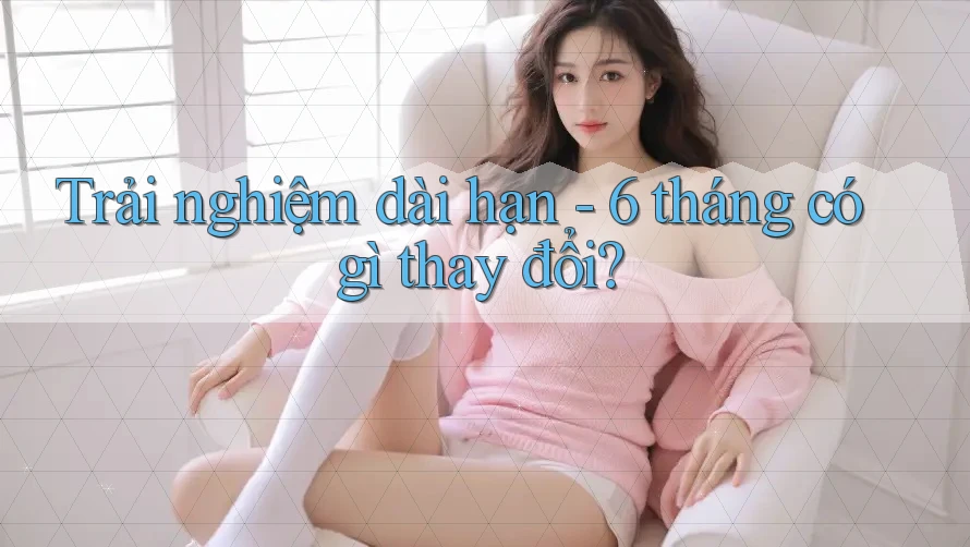 Trải nghiệm dài hạn - 6 tháng có gì thay đổi?