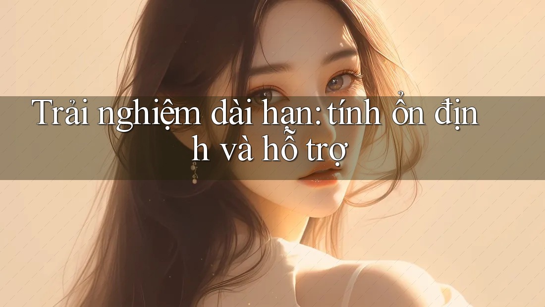 Trải nghiệm dài hạn: tính ổn định và hỗ trợ