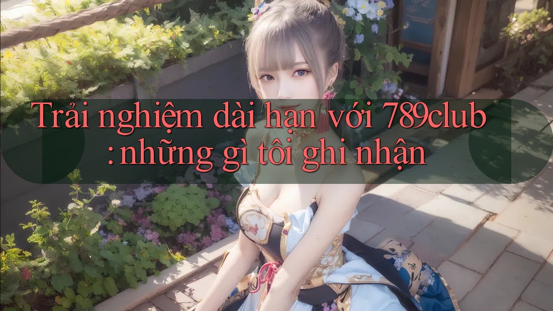 Trải nghiệm dài hạn với 789club: những gì tôi ghi nhận