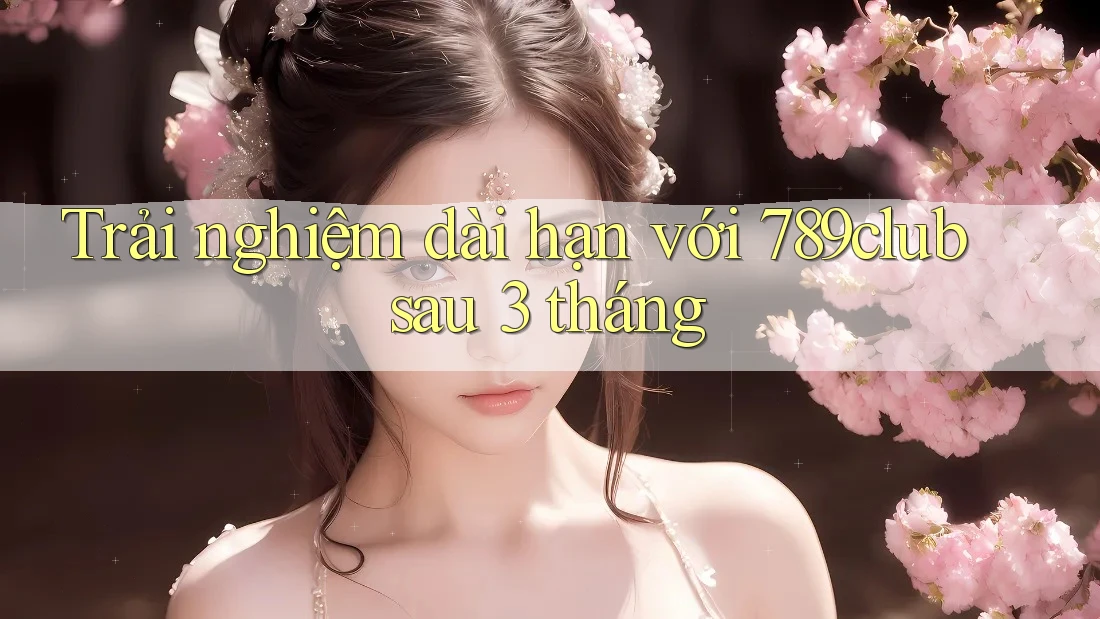 Trải nghiệm dài hạn với 789club sau 3 tháng