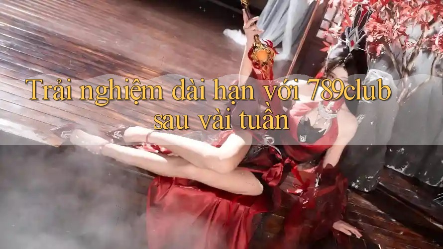 Trải nghiệm dài hạn với 789club sau vài tuần