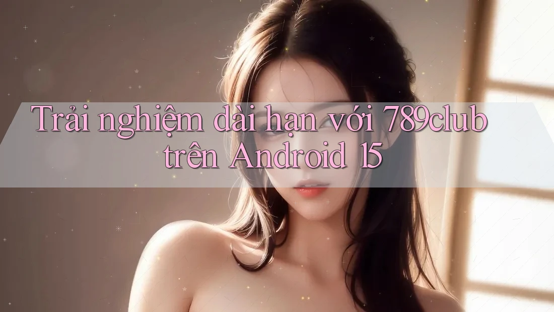 Trải nghiệm dài hạn với 789club trên Android 15 Trải nghiệm dài hạn với 789club trên Android 15