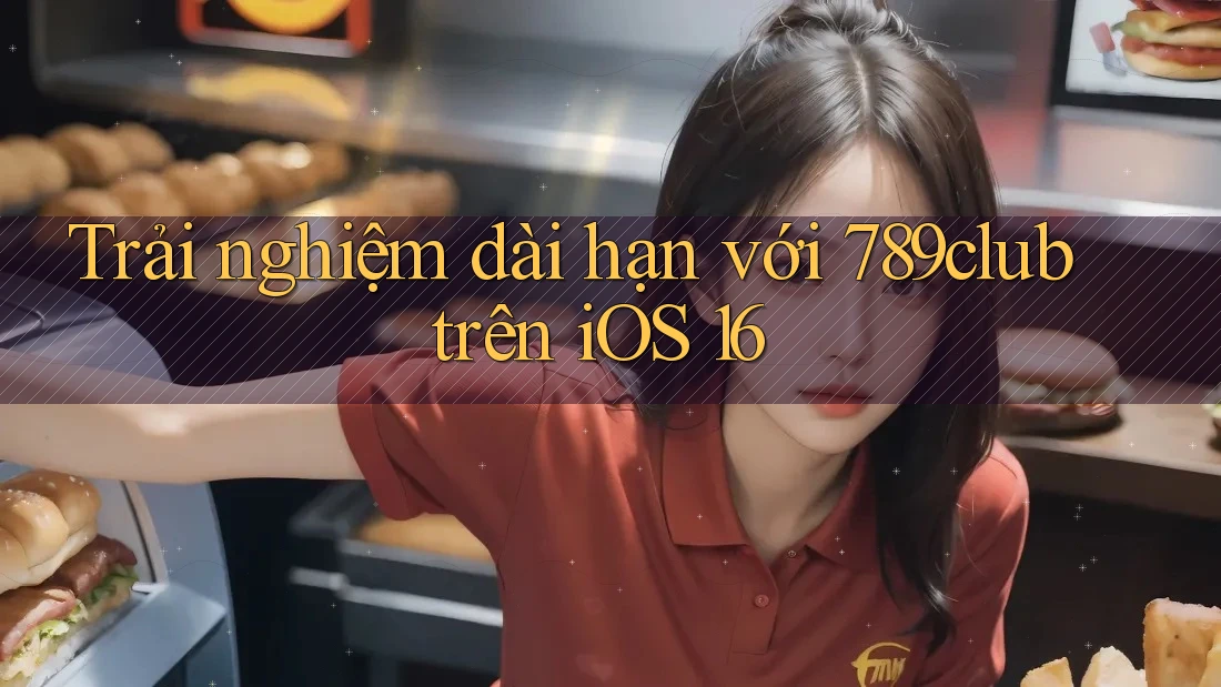 Trải nghiệm dài hạn với 789club trên iOS 16