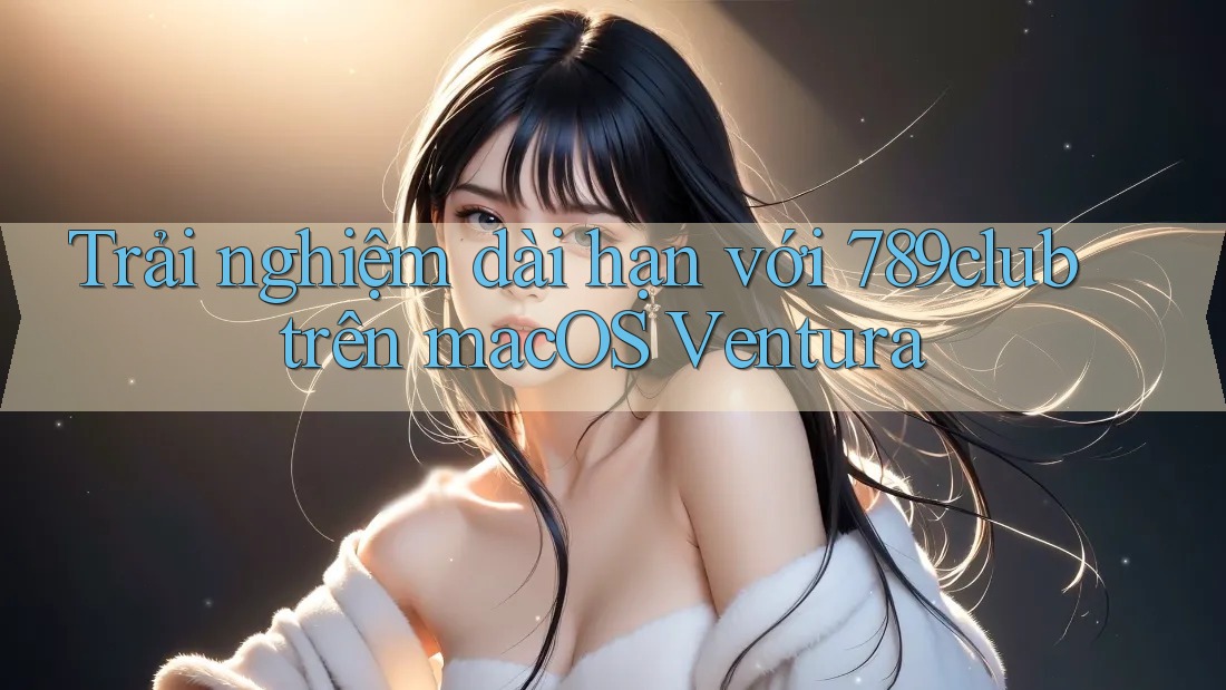 Trải nghiệm dài hạn với 789club trên macOS Ventura