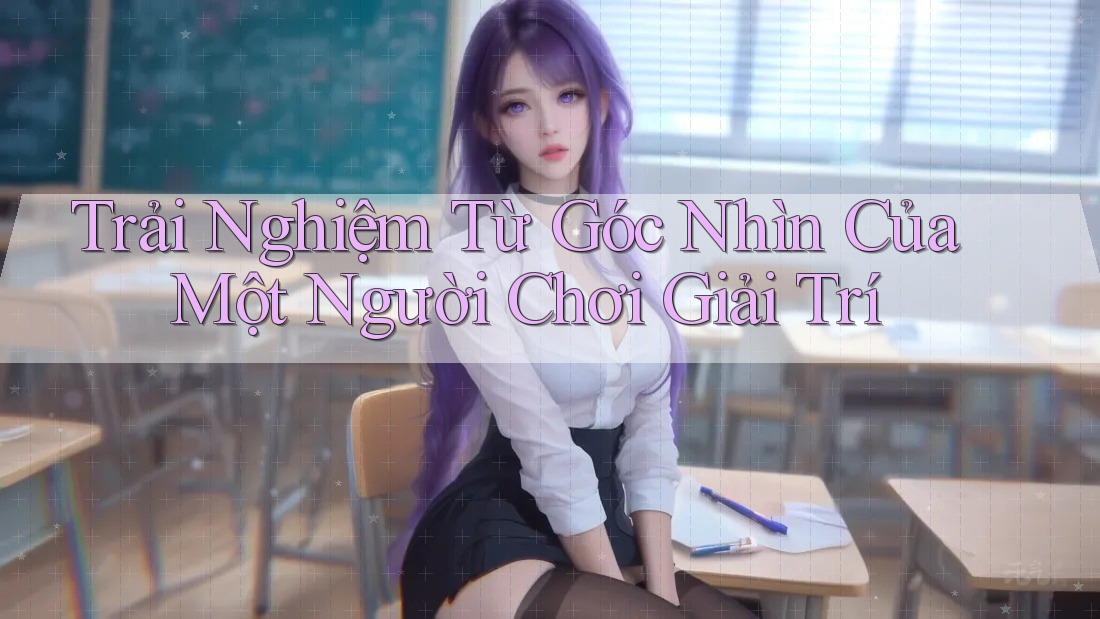 Trải Nghiệm Từ Góc Nhìn Của Một Người Chơi Giải Trí