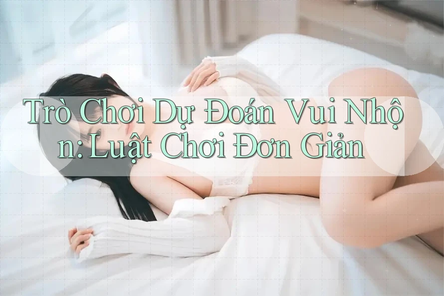 Trò Chơi Dự Đoán Vui Nhộn: Luật Chơi Đơn Giản