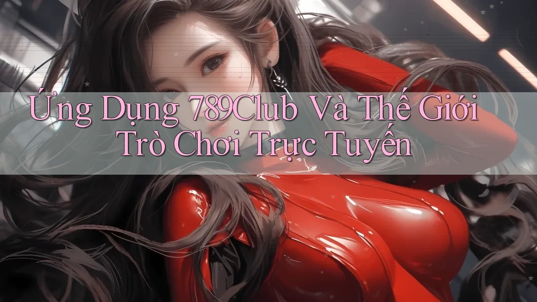 Ứng Dụng 789Club Và Thế Giới Trò Chơi Trực Tuyến