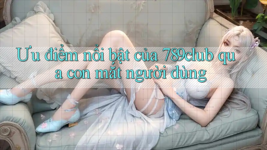 Ưu điểm nổi bật của 789club qua con mắt người dùng