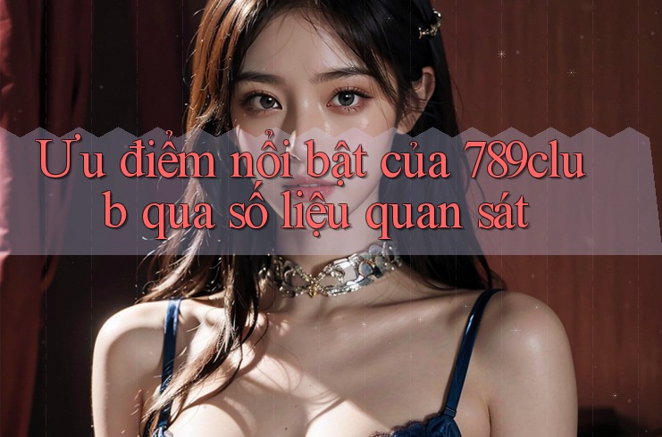 Ưu điểm nổi bật của 789club qua số liệu quan sát