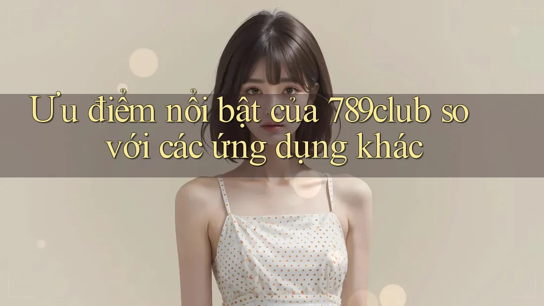 Ưu điểm nổi bật của 789club so với các ứng dụng khác
