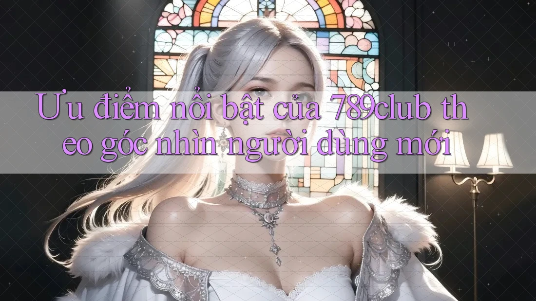 Ưu điểm nổi bật của 789club theo góc nhìn người dùng mới