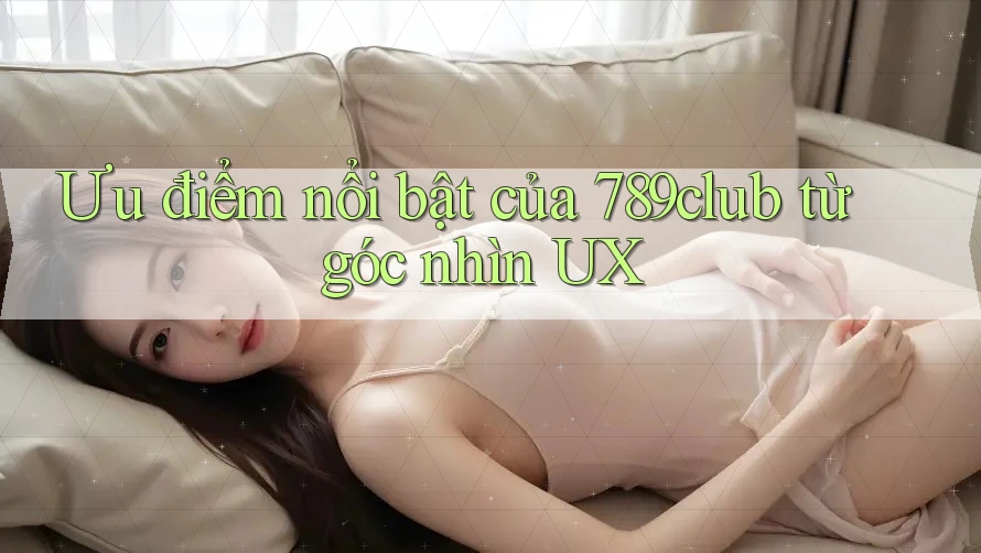 Ưu điểm nổi bật của 789club từ góc nhìn UX